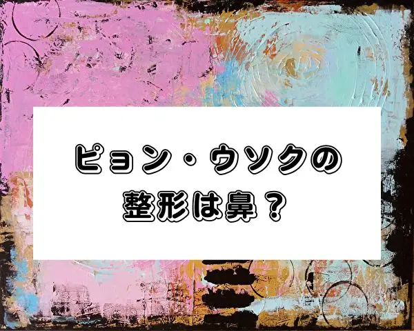 ピョンウソク整形は鼻？昔の写真と現在の顔で変わった部分を探してみた！