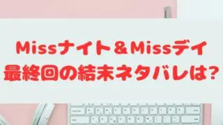 Missナイト＆Missデイ最終回の結末あらすじと考察・感想！ラストは胸キュン！