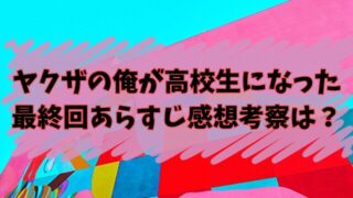 ヤクザの俺が高校生になった最終回あらすじ・感想・考察は？ラストは友情に感動する！